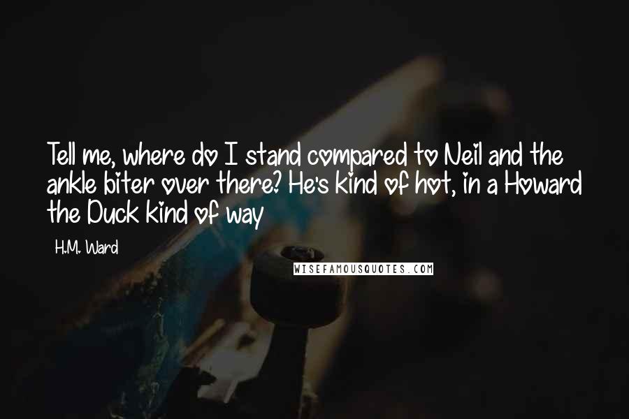 H.M. Ward quotes: Tell me, where do I stand compared to Neil and the ankle biter over there? He's kind of hot, in a Howard the Duck kind of way