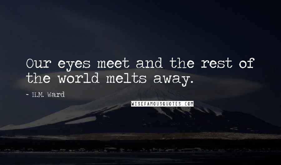 H.M. Ward quotes: Our eyes meet and the rest of the world melts away.