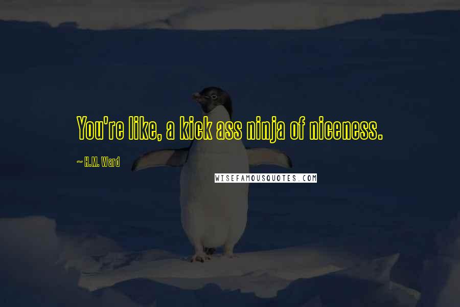 H.M. Ward quotes: You're like, a kick ass ninja of niceness. H.M. Ward quotes: You're like, a kick ass ninja of niceness.