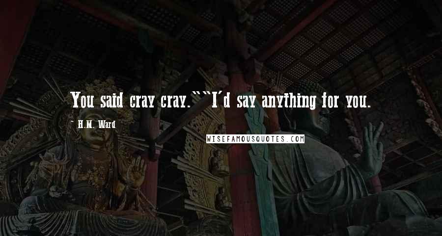 H.M. Ward quotes: You said cray cray.""I'd say anything for you. H.M. Ward quotes: You said cray cray.""I'd say anything for you.