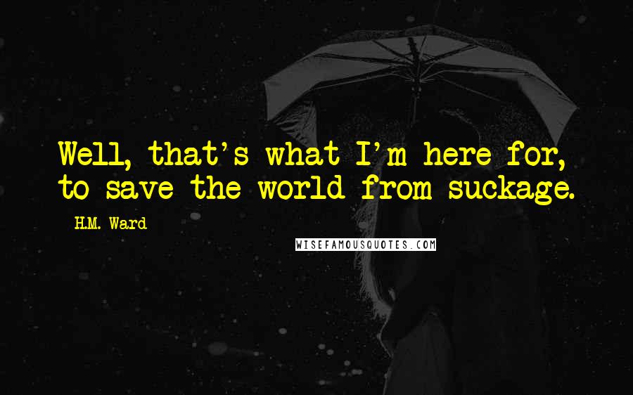 H.M. Ward quotes: Well, that's what I'm here for, to save the world from suckage.
