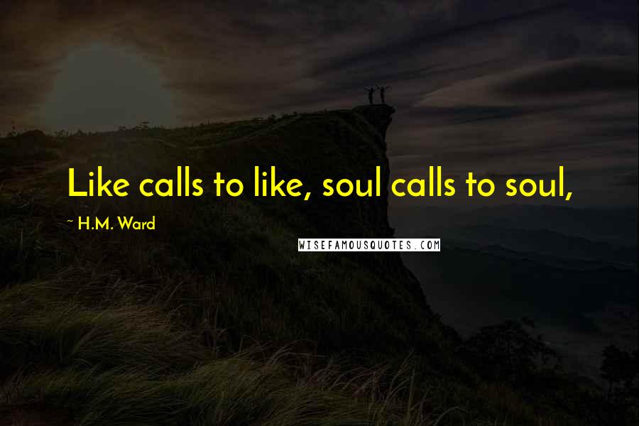 H.M. Ward quotes: Like calls to like, soul calls to soul, H.M. Ward quotes: Like calls to like, soul calls to soul,