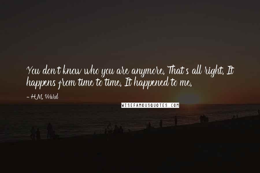 H.M. Ward quotes: You don't know who you are anymore. That's all right. It happens from time to time. It happened to me. H.M. Ward quotes: You don't know who you are anymore. That's all right. It happens from time to time. It happened to me.