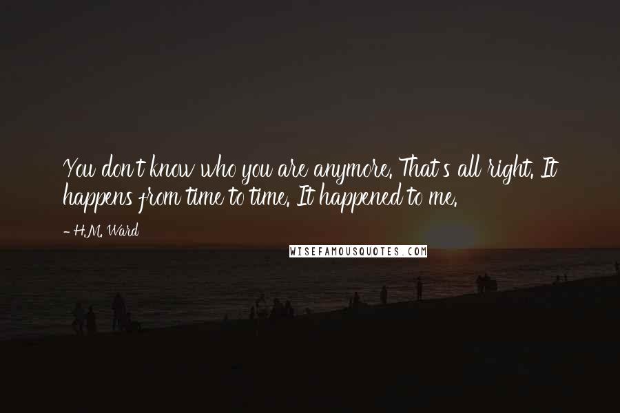 H.M. Ward quotes: You don't know who you are anymore. That's all right. It happens from time to time. It happened to me.