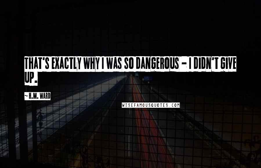 H.M. Ward quotes: That's exactly why I was so dangerous - I didn't give up. H.M. Ward quotes: That's exactly why I was so dangerous - I didn't give up.