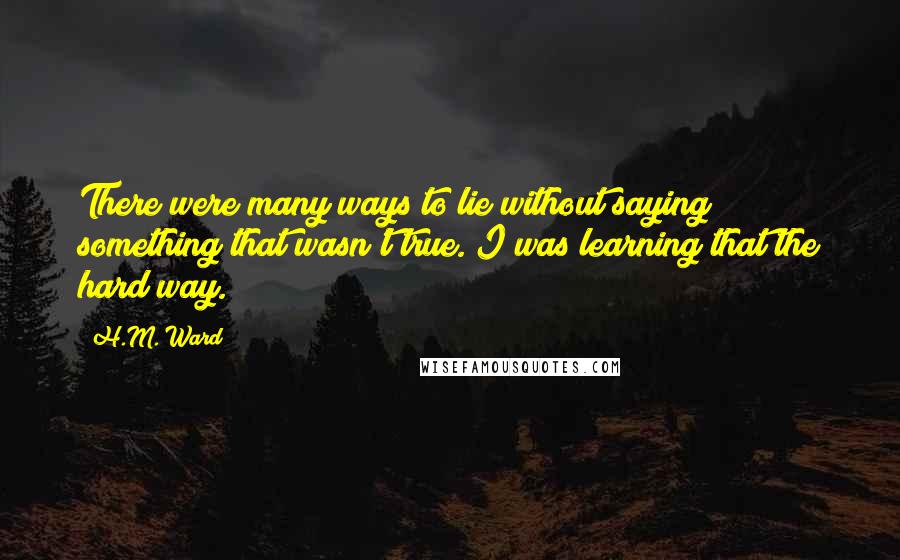 H.M. Ward quotes: There were many ways to lie without saying something that wasn't true. I was learning that the hard way.