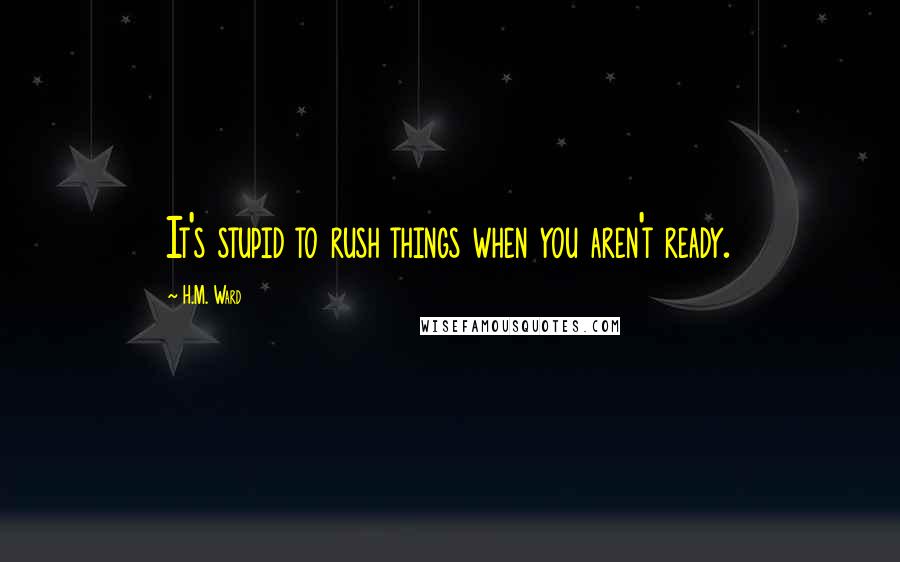 H.M. Ward quotes: It's stupid to rush things when you aren't ready.