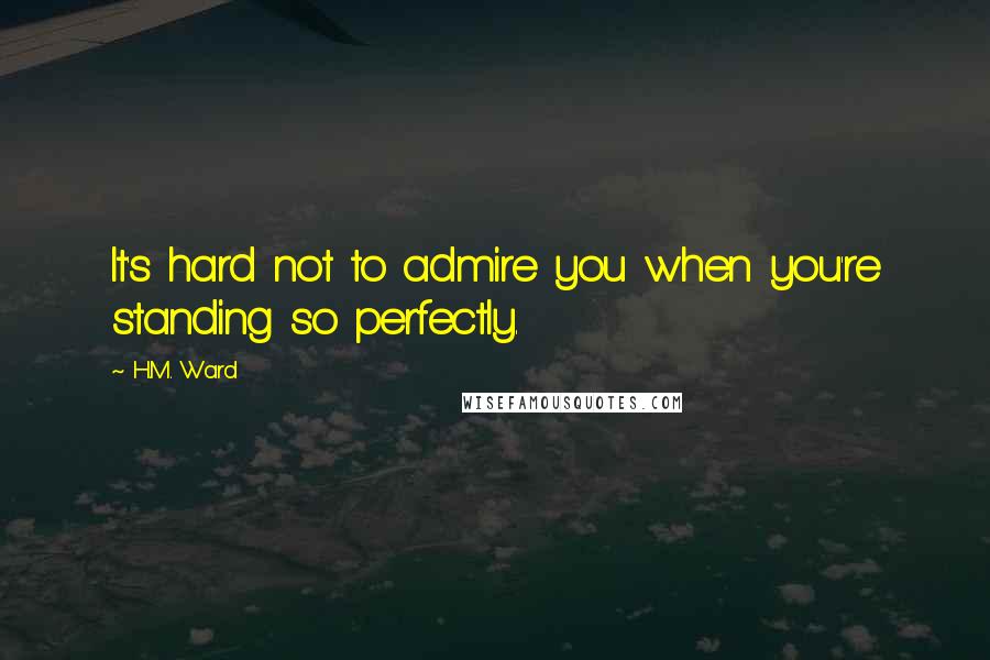 H.M. Ward quotes: It's hard not to admire you when you're standing so perfectly. H.M. Ward quotes: It's hard not to admire you when you're standing so perfectly.