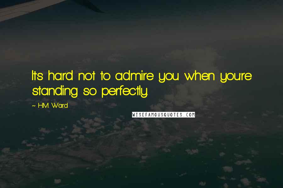 H.M. Ward quotes: It's hard not to admire you when you're standing so perfectly.