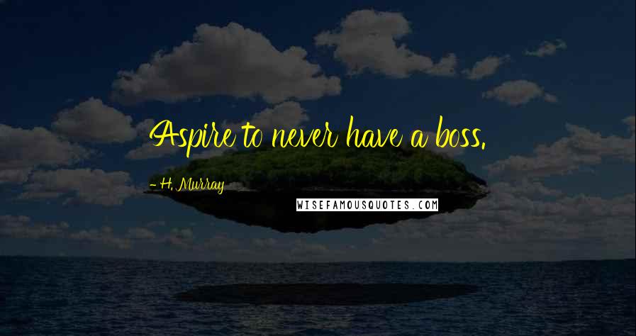 H. Murray quotes: Aspire to never have a boss.