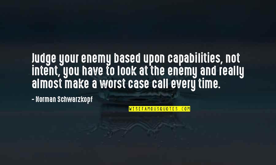 H Norman Schwarzkopf Quotes By Norman Schwarzkopf: Judge your enemy based upon capabilities, not intent,