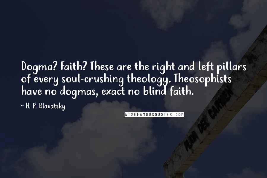 H. P. Blavatsky quotes: Dogma? Faith? These are the right and left pillars of every soul-crushing theology. Theosophists have no dogmas, exact no blind faith.