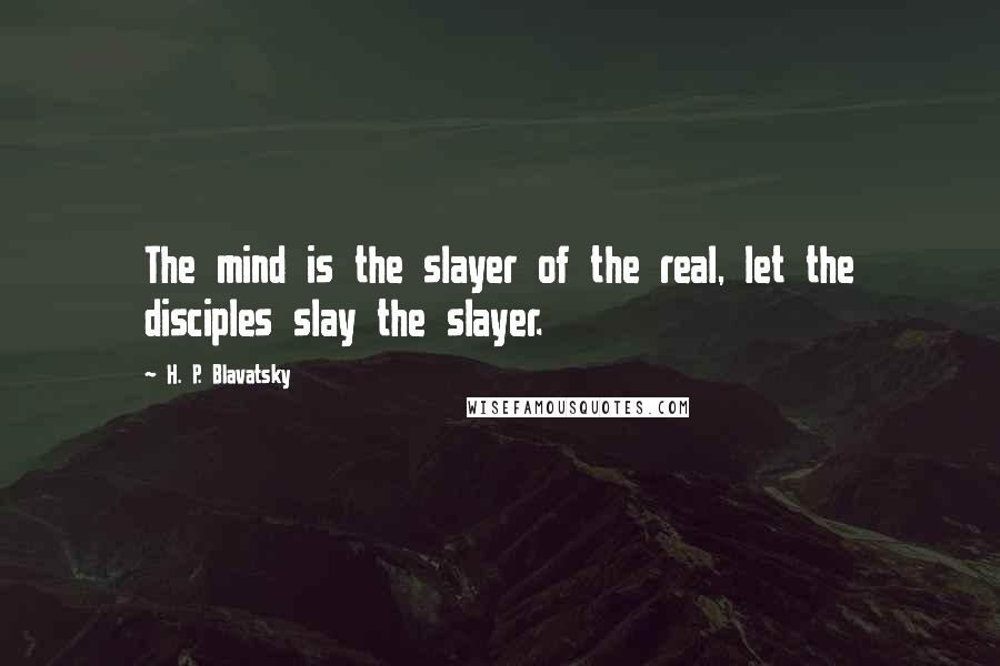 H. P. Blavatsky quotes: The mind is the slayer of the real, let the disciples slay the slayer.