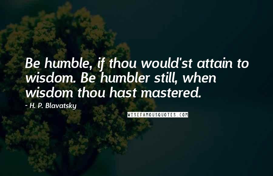 H. P. Blavatsky quotes: Be humble, if thou would'st attain to wisdom. Be humbler still, when wisdom thou hast mastered.