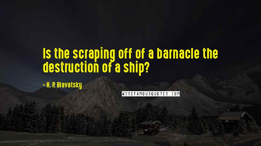 H. P. Blavatsky quotes: Is the scraping off of a barnacle the destruction of a ship?