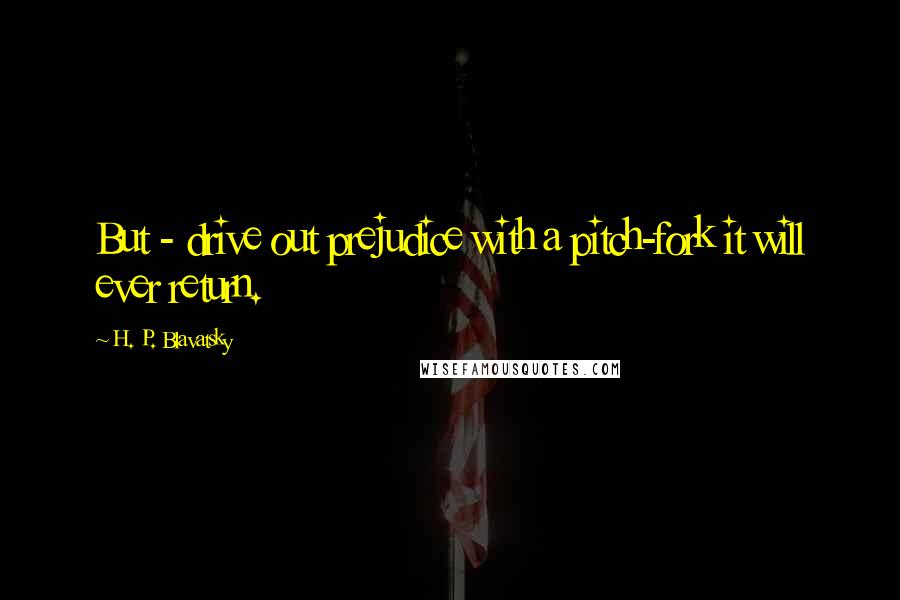 H. P. Blavatsky quotes: But - drive out prejudice with a pitch-fork it will ever return.