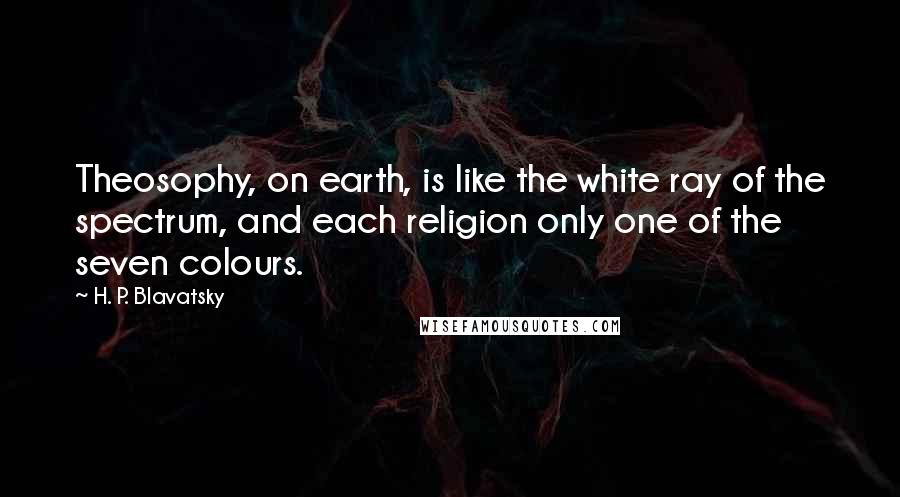 H. P. Blavatsky quotes: Theosophy, on earth, is like the white ray of the spectrum, and each religion only one of the seven colours.