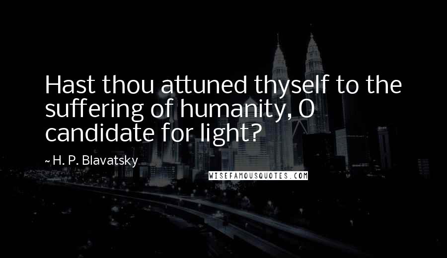 H. P. Blavatsky quotes: Hast thou attuned thyself to the suffering of humanity, O candidate for light?