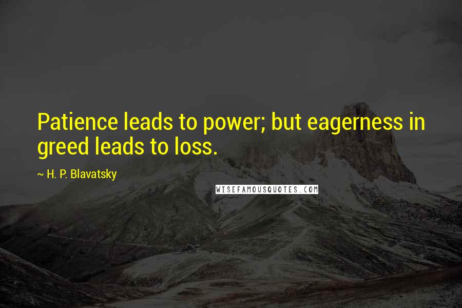 H. P. Blavatsky quotes: Patience leads to power; but eagerness in greed leads to loss.