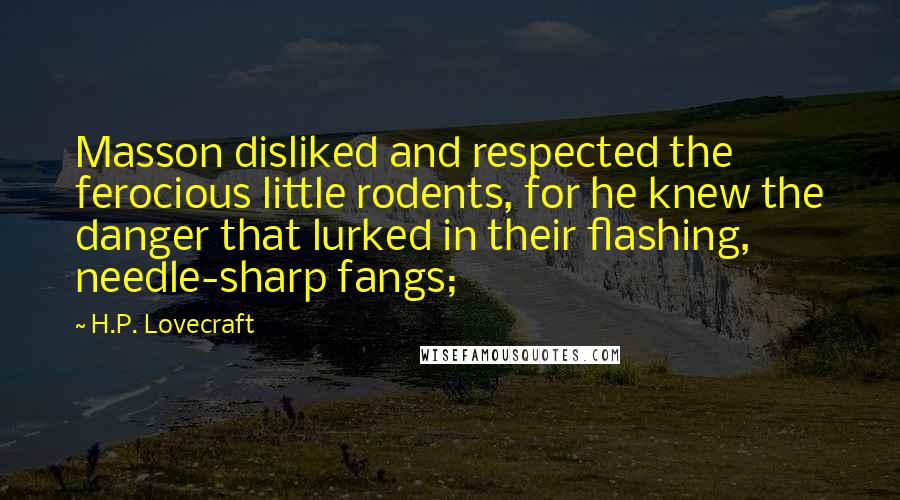H.P. Lovecraft quotes: Masson disliked and respected the ferocious little rodents, for he knew the danger that lurked in their flashing, needle-sharp fangs; H.P. Lovecraft quotes: Masson disliked and respected the ferocious little rodents, for he knew the danger that lurked in their flashing, needle-sharp fangs;