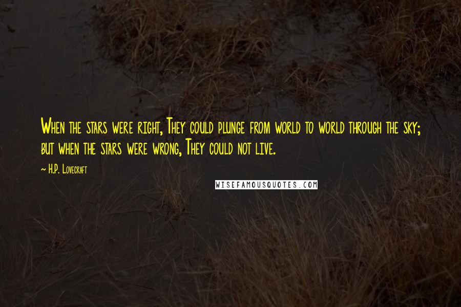 H.P. Lovecraft quotes: When the stars were right, They could plunge from world to world through the sky; but when the stars were wrong, They could not live.