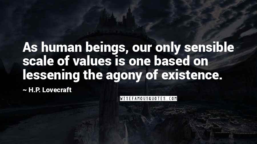 H.P. Lovecraft quotes: As human beings, our only sensible scale of values is one based on lessening the agony of existence. H.P. Lovecraft quotes: As human beings, our only sensible scale of values is one based on lessening the agony of existence.