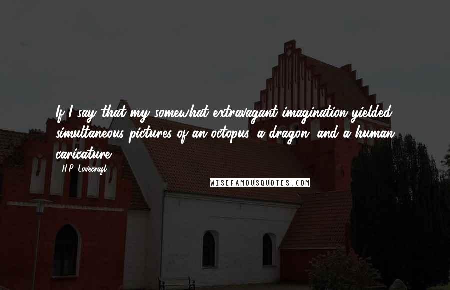 H.P. Lovecraft quotes: If I say that my somewhat extravagant imagination yielded simultaneous pictures of an octopus, a dragon, and a human caricature, H.P. Lovecraft quotes: If I say that my somewhat extravagant imagination yielded simultaneous pictures of an octopus, a dragon, and a human caricature,