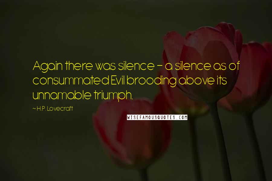 H.P. Lovecraft quotes: Again there was silence - a silence as of consummated Evil brooding above its unnamable triumph.