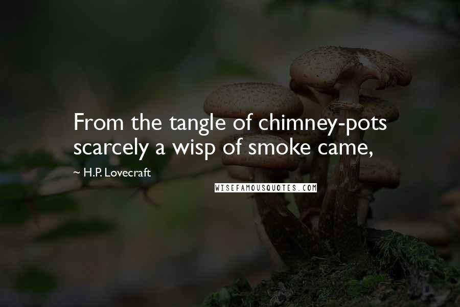 H.P. Lovecraft quotes: From the tangle of chimney-pots scarcely a wisp of smoke came,