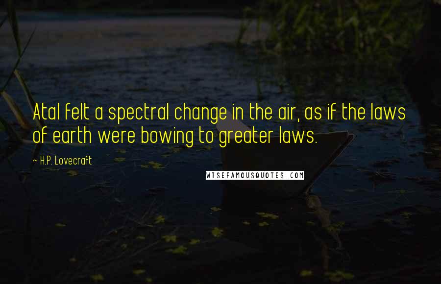 H.P. Lovecraft quotes: Atal felt a spectral change in the air, as if the laws of earth were bowing to greater laws.