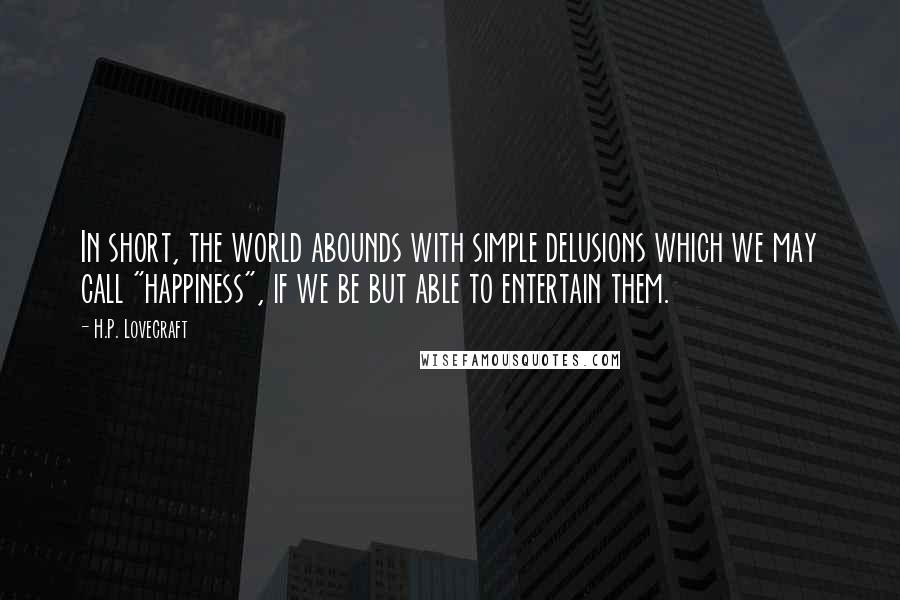 H.P. Lovecraft quotes: In short, the world abounds with simple delusions which we may call "happiness", if we be but able to entertain them. H.P. Lovecraft quotes: In short, the world abounds with simple delusions which we may call "happiness", if we be but able to entertain them.