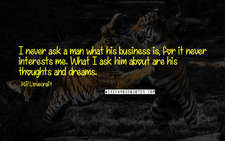 H.P. Lovecraft quotes: I never ask a man what his business is, for it never interests me. What I ask him about are his thoughts and dreams. H.P. Lovecraft quotes: I never ask a man what his business is, for it never interests me. What I ask him about are his thoughts and dreams.