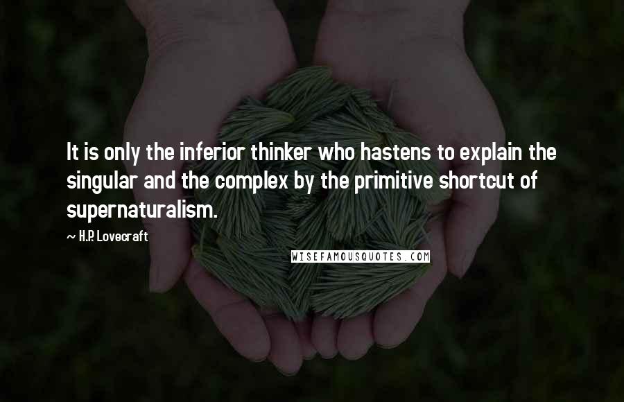 H.P. Lovecraft quotes: It is only the inferior thinker who hastens to explain the singular and the complex by the primitive shortcut of supernaturalism.