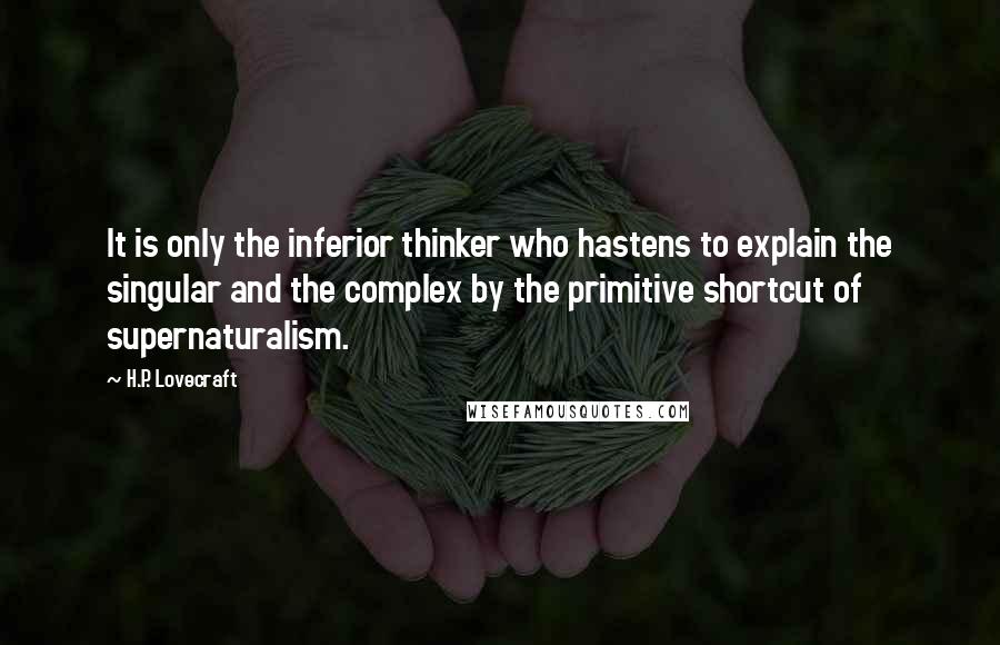 H.P. Lovecraft quotes: It is only the inferior thinker who hastens to explain the singular and the complex by the primitive shortcut of supernaturalism. H.P. Lovecraft quotes: It is only the inferior thinker who hastens to explain the singular and the complex by the primitive shortcut of supernaturalism.