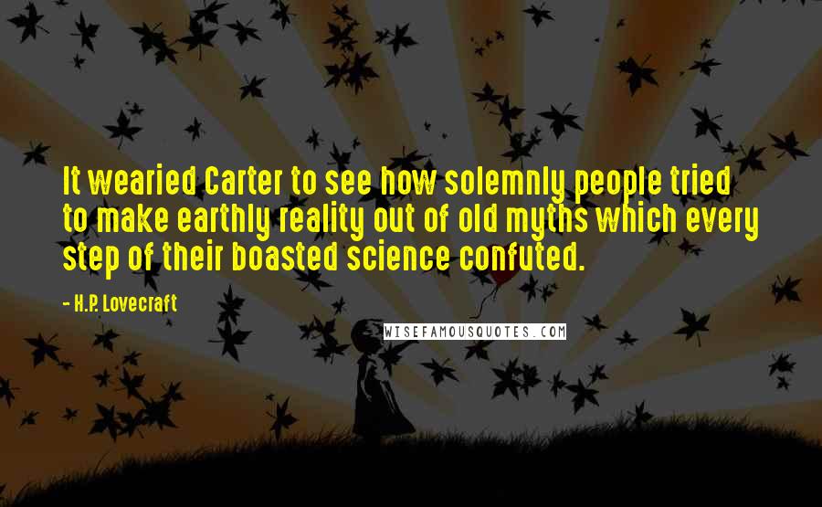 H.P. Lovecraft quotes: It wearied Carter to see how solemnly people tried to make earthly reality out of old myths which every step of their boasted science confuted. H.P. Lovecraft quotes: It wearied Carter to see how solemnly people tried to make earthly reality out of old myths which every step of their boasted science confuted.