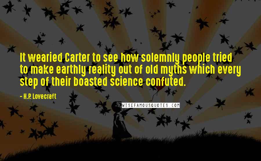 H.P. Lovecraft quotes: It wearied Carter to see how solemnly people tried to make earthly reality out of old myths which every step of their boasted science confuted.