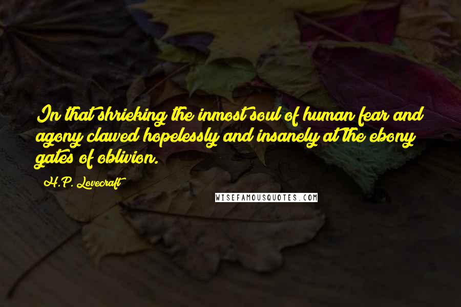 H.P. Lovecraft quotes: In that shrieking the inmost soul of human fear and agony clawed hopelessly and insanely at the ebony gates of oblivion. H.P. Lovecraft quotes: In that shrieking the inmost soul of human fear and agony clawed hopelessly and insanely at the ebony gates of oblivion.