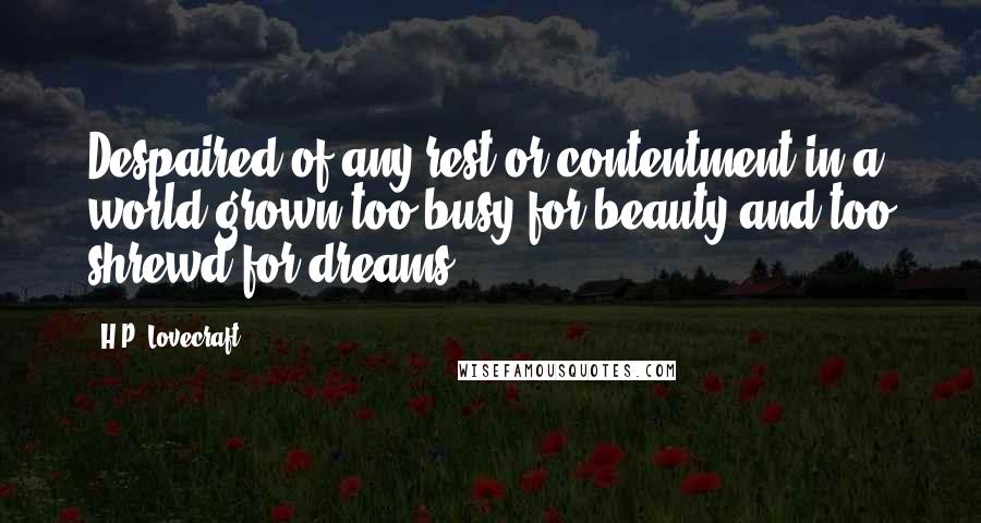 H.P. Lovecraft quotes: Despaired of any rest or contentment in a world grown too busy for beauty and too shrewd for dreams