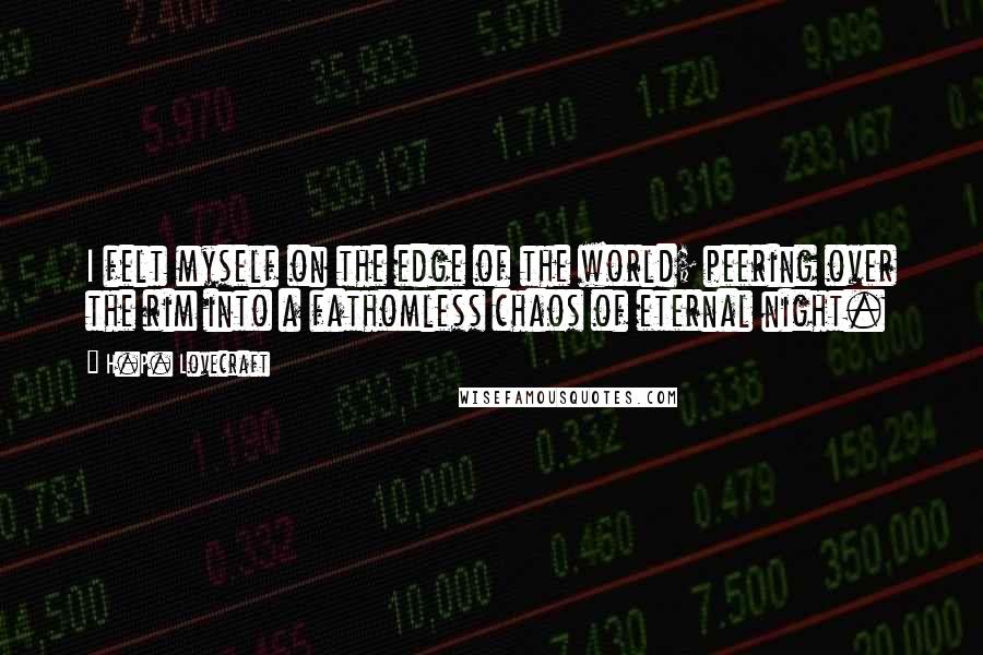 H.P. Lovecraft quotes: I felt myself on the edge of the world; peering over the rim into a fathomless chaos of eternal night.