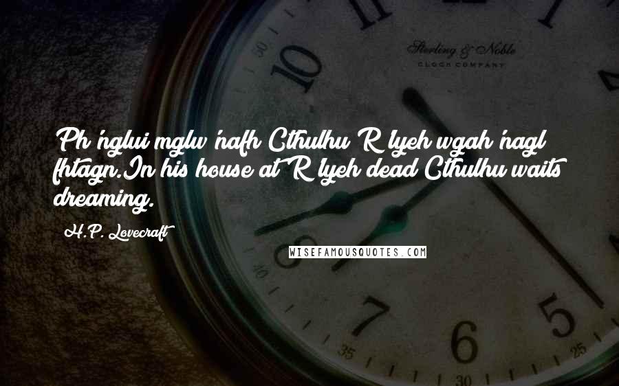 H.P. Lovecraft quotes: Ph'nglui mglw'nafh Cthulhu R'lyeh wgah'nagl fhtagn.In his house at R'lyeh dead Cthulhu waits dreaming. H.P. Lovecraft quotes: Ph'nglui mglw'nafh Cthulhu R'lyeh wgah'nagl fhtagn.In his house at R'lyeh dead Cthulhu waits dreaming.