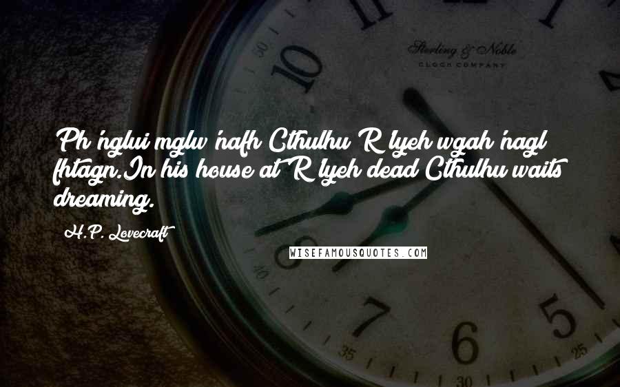 H.P. Lovecraft quotes: Ph'nglui mglw'nafh Cthulhu R'lyeh wgah'nagl fhtagn.In his house at R'lyeh dead Cthulhu waits dreaming.