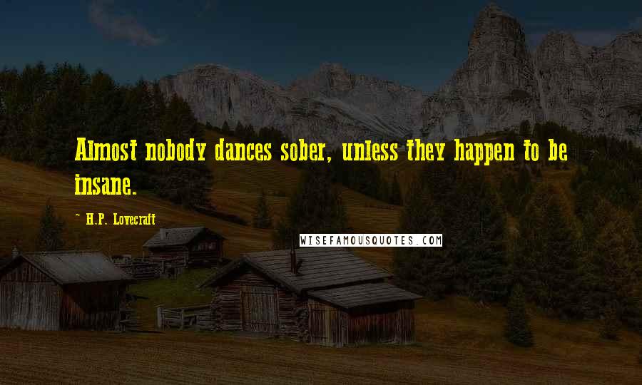 H.P. Lovecraft quotes: Almost nobody dances sober, unless they happen to be insane.