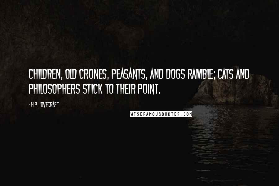 H.P. Lovecraft quotes: Children, old crones, peasants, and dogs ramble; cats and philosophers stick to their point.