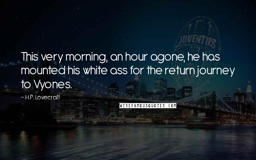 H.P. Lovecraft quotes: This very morning, an hour agone, he has mounted his white ass for the return journey to Vyones.