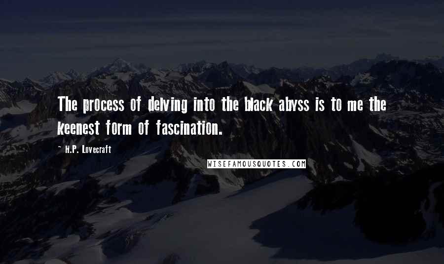 H.P. Lovecraft quotes: The process of delving into the black abyss is to me the keenest form of fascination.