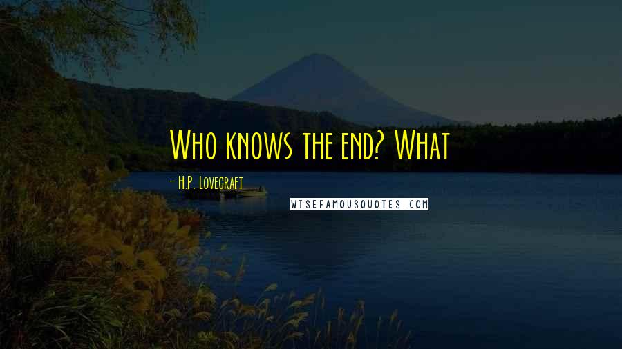 H.P. Lovecraft quotes: Who knows the end? What