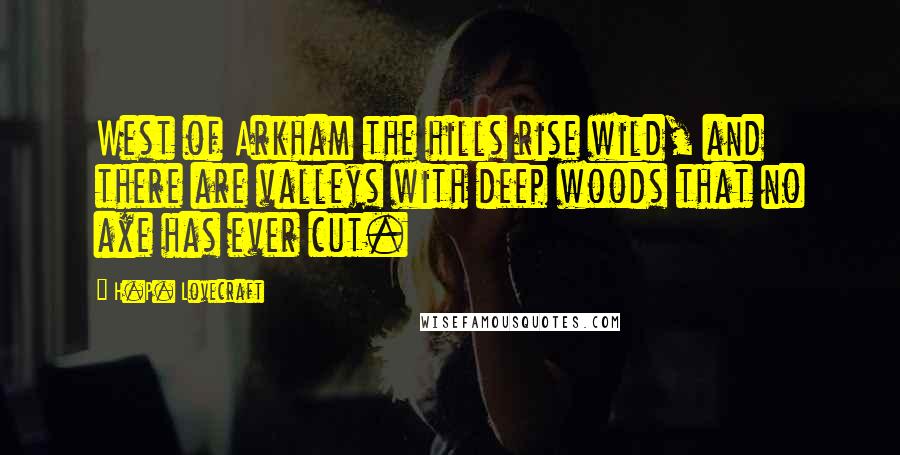 H.P. Lovecraft quotes: West of Arkham the hills rise wild, and there are valleys with deep woods that no axe has ever cut.