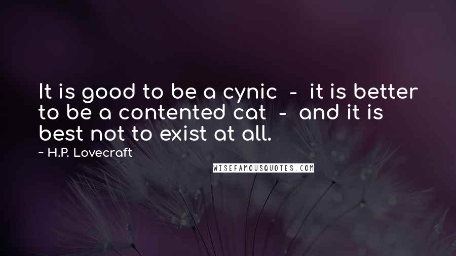 H.P. Lovecraft quotes: It is good to be a cynic - it is better to be a contented cat - and it is best not to exist at all.