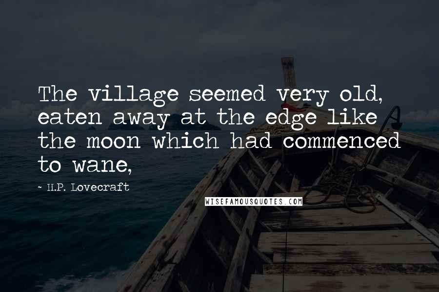 H.P. Lovecraft quotes: The village seemed very old, eaten away at the edge like the moon which had commenced to wane,