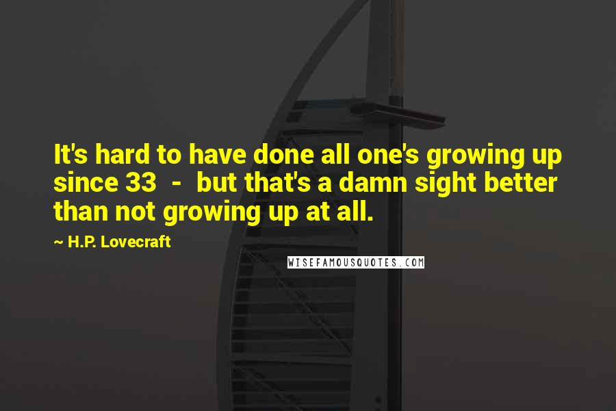 H.P. Lovecraft quotes: It's hard to have done all one's growing up since 33 - but that's a damn sight better than not growing up at all. H.P. Lovecraft quotes: It's hard to have done all one's growing up since 33 - but that's a damn sight better than not growing up at all.